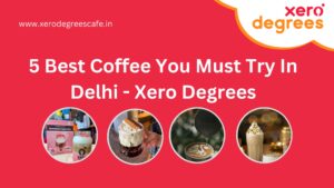5 Best Coffee You Must Try In Delhi - Xero Degrees